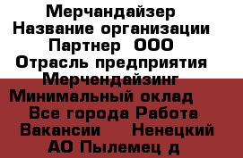 Мерчандайзер › Название организации ­ Партнер, ООО › Отрасль предприятия ­ Мерчендайзинг › Минимальный оклад ­ 1 - Все города Работа » Вакансии   . Ненецкий АО,Пылемец д.